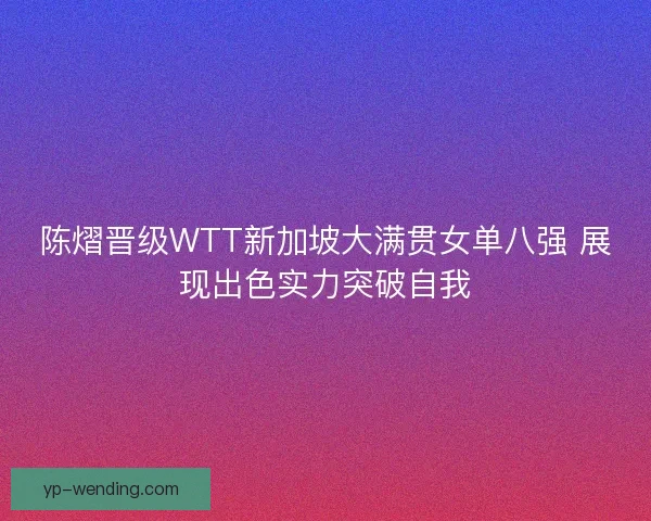 陈熠晋级WTT新加坡大满贯女单八强 展现出色实力突破自我