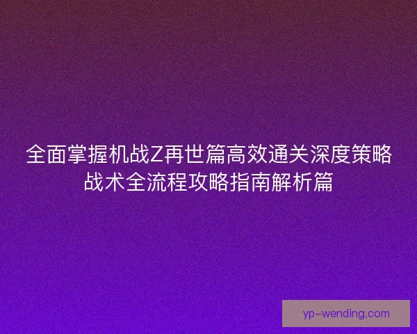 全面掌握机战Z再世篇高效通关深度策略战术全流程攻略指南解析篇 全面掌握机战Z再世篇高效通关深度策略战术全流程攻略指南解析篇