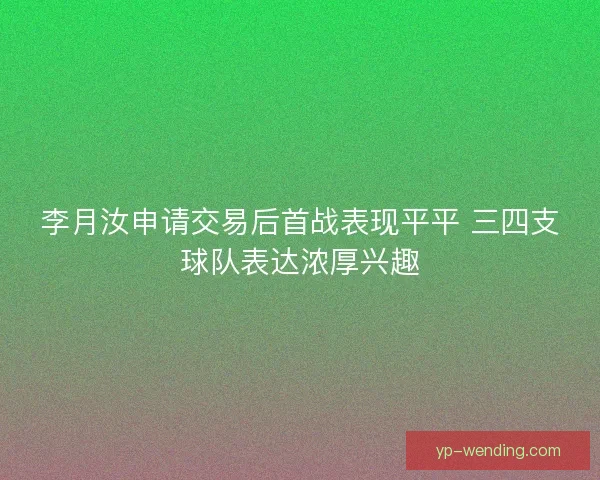 李月汝申请交易后首战表现平平 三四支球队表达浓厚兴趣