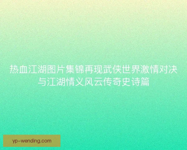 热血江湖图片集锦再现武侠世界激情对决与江湖情义风云传奇史诗篇 热血江湖图片集锦再现武侠世界激情对决与江湖情义风云传奇史诗篇