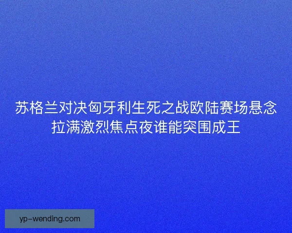苏格兰对决匈牙利生死之战欧陆赛场悬念拉满激烈焦点夜谁能突围成王