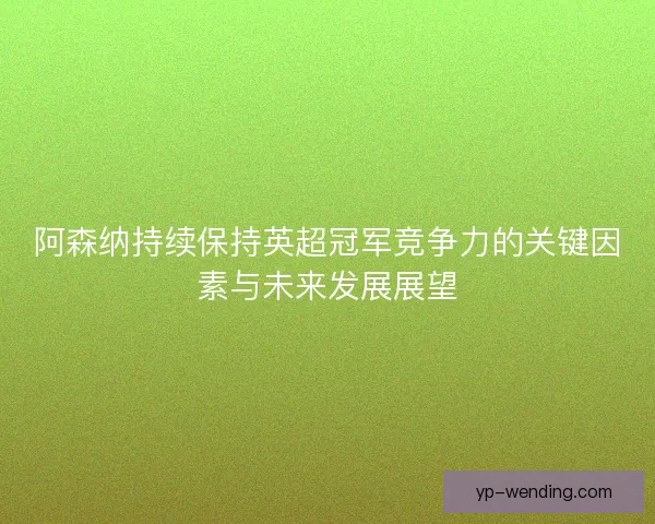 阿森纳持续保持英超冠军竞争力的关键因素与未来发展展望