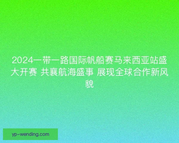 2024一带一路国际帆船赛马来西亚站盛大开赛 共襄航海盛事 展现全球合作新风貌 2024一带一路国际帆船赛马来西亚站盛大开赛 共襄航海盛事 展现全球合作新风貌