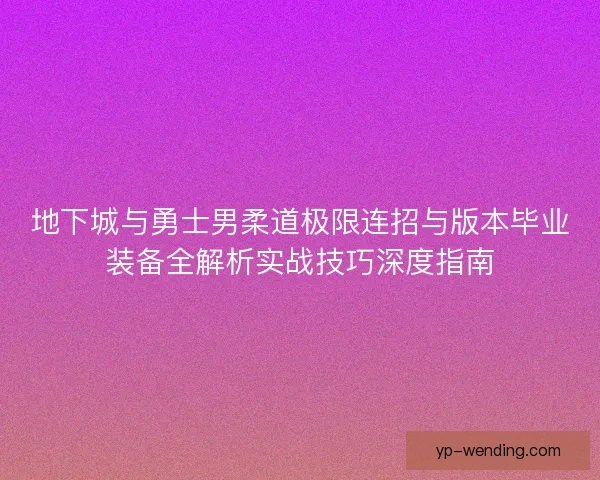 地下城与勇士男柔道极限连招与版本毕业装备全解析实战技巧深度指南