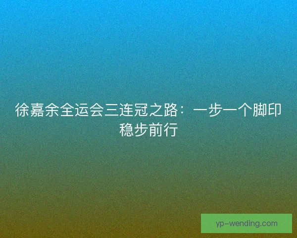 徐嘉余全运会三连冠之路：一步一个脚印稳步前行