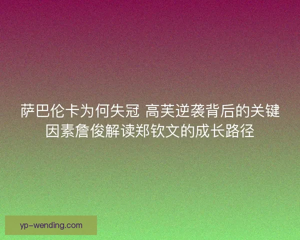 萨巴伦卡为何失冠 高芙逆袭背后的关键因素詹俊解读郑钦文的成长路径