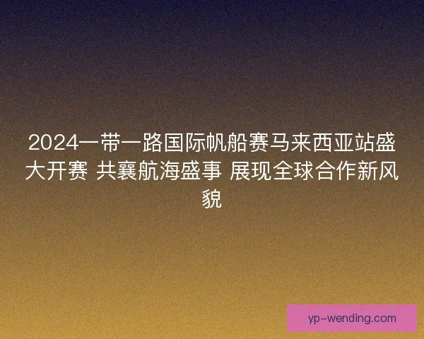 2024一带一路国际帆船赛马来西亚站盛大开赛 共襄航海盛事 展现全球合作新风貌