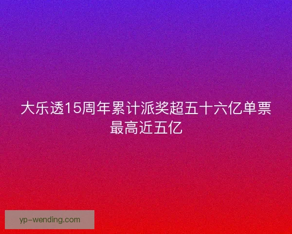 大乐透15周年累计派奖超五十六亿单票最高近五亿