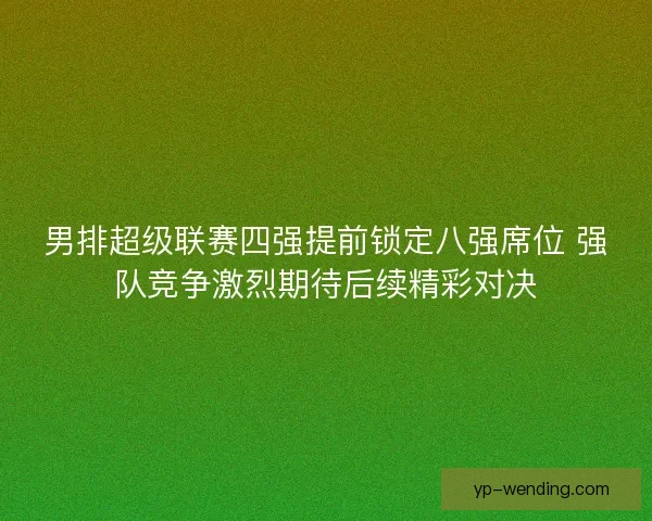 男排超级联赛四强提前锁定八强席位 强队竞争激烈期待后续精彩对决 男排超级联赛四强提前锁定八强席位 强队竞争激烈期待后续精彩对决