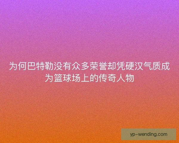 为何巴特勒没有众多荣誉却凭硬汉气质成为篮球场上的传奇人物