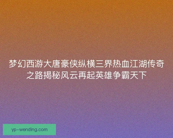 梦幻西游大唐豪侠纵横三界热血江湖传奇之路揭秘风云再起英雄争霸天下