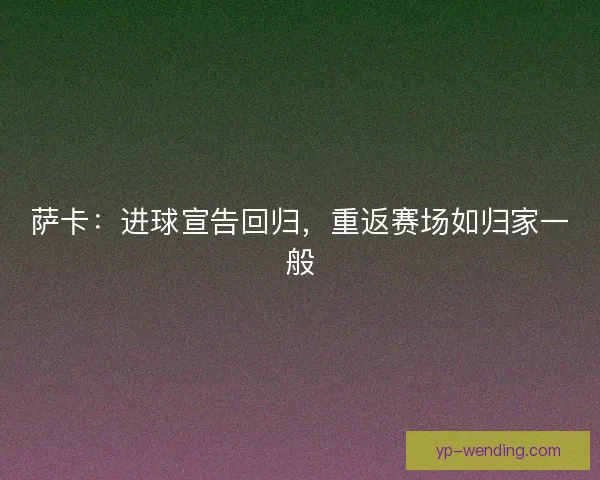 萨卡：进球宣告回归，重返赛场如归家一般