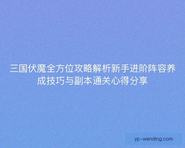 三国伏魔全方位攻略解析新手进阶阵容养成技巧与副本通关心得分享 三国伏魔全方位攻略解析新手进阶阵容养成技巧与副本通关心得分享