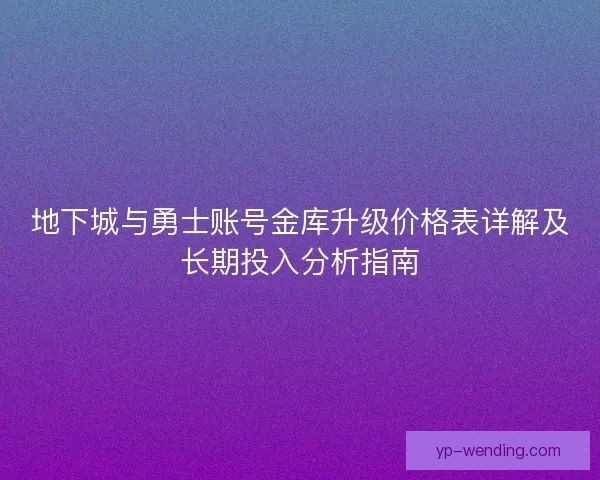 地下城与勇士账号金库升级价格表详解及长期投入分析指南 地下城与勇士账号金库升级价格表详解及长期投入分析指南