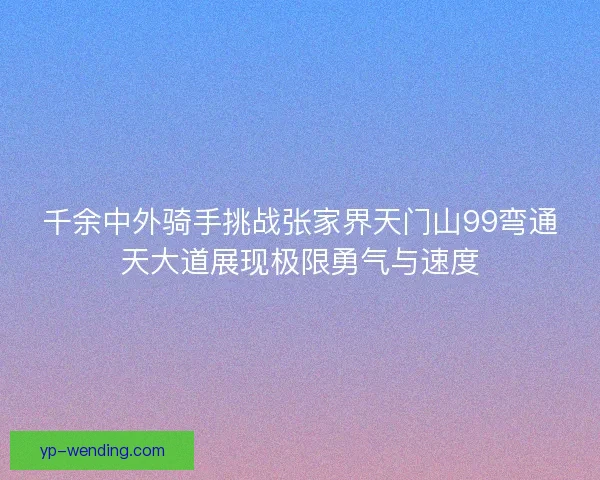 千余中外骑手挑战张家界天门山99弯通天大道展现极限勇气与速度 千余中外骑手挑战张家界天门山99弯通天大道展现极限勇气与速度